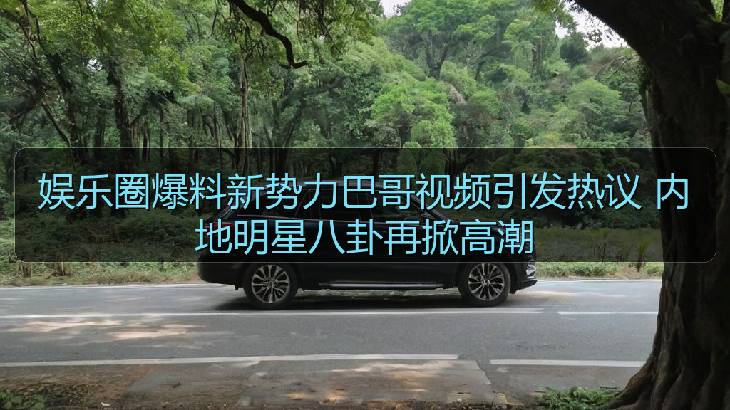 娱乐圈爆料新势力巴哥视频引发热议 内地明星八卦再掀高潮