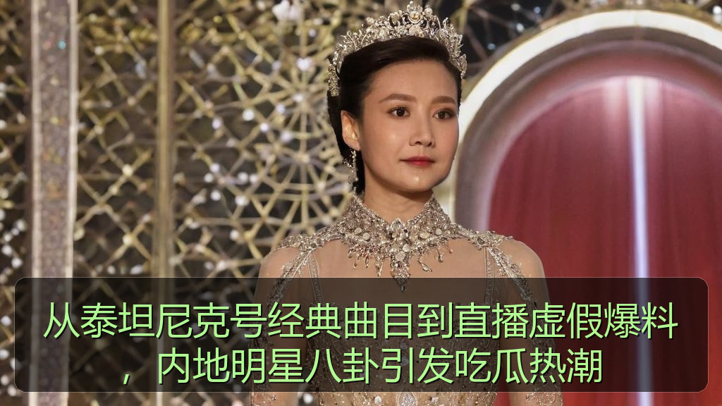从泰坦尼克号经典曲目到直播虚假爆料，内地明星八卦引发吃瓜热潮