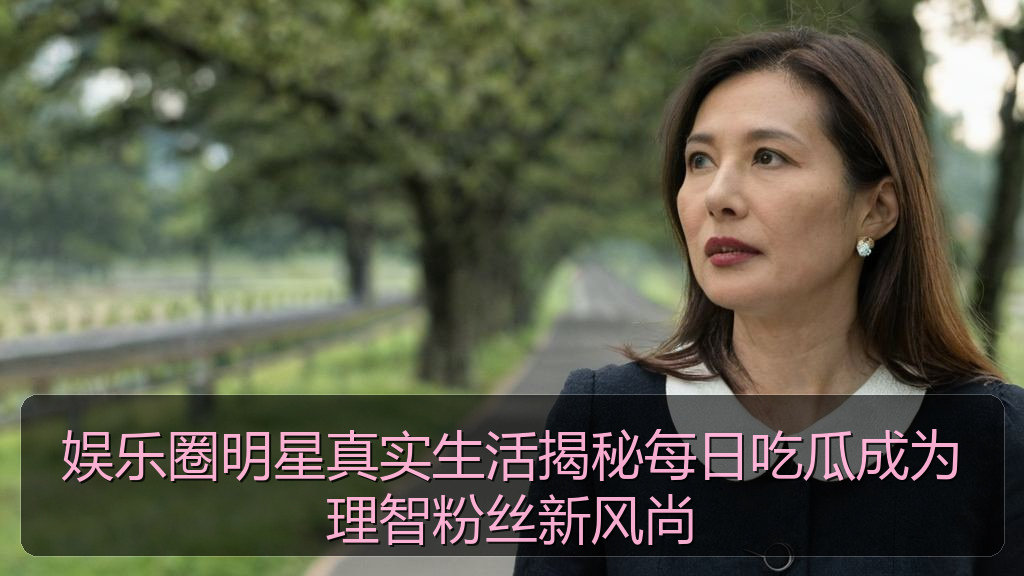 娱乐圈明星真实生活揭秘每日吃瓜成为理智粉丝新风尚