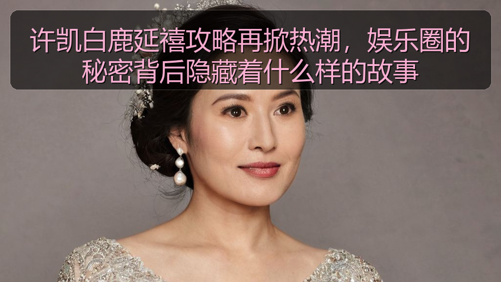 许凯白鹿延禧攻略再掀热潮，娱乐圈的秘密背后隐藏着什么样的故事