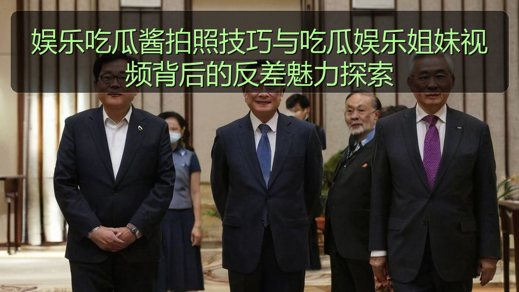 娱乐吃瓜酱拍照技巧与吃瓜娱乐姐妹视频背后的反差魅力探索