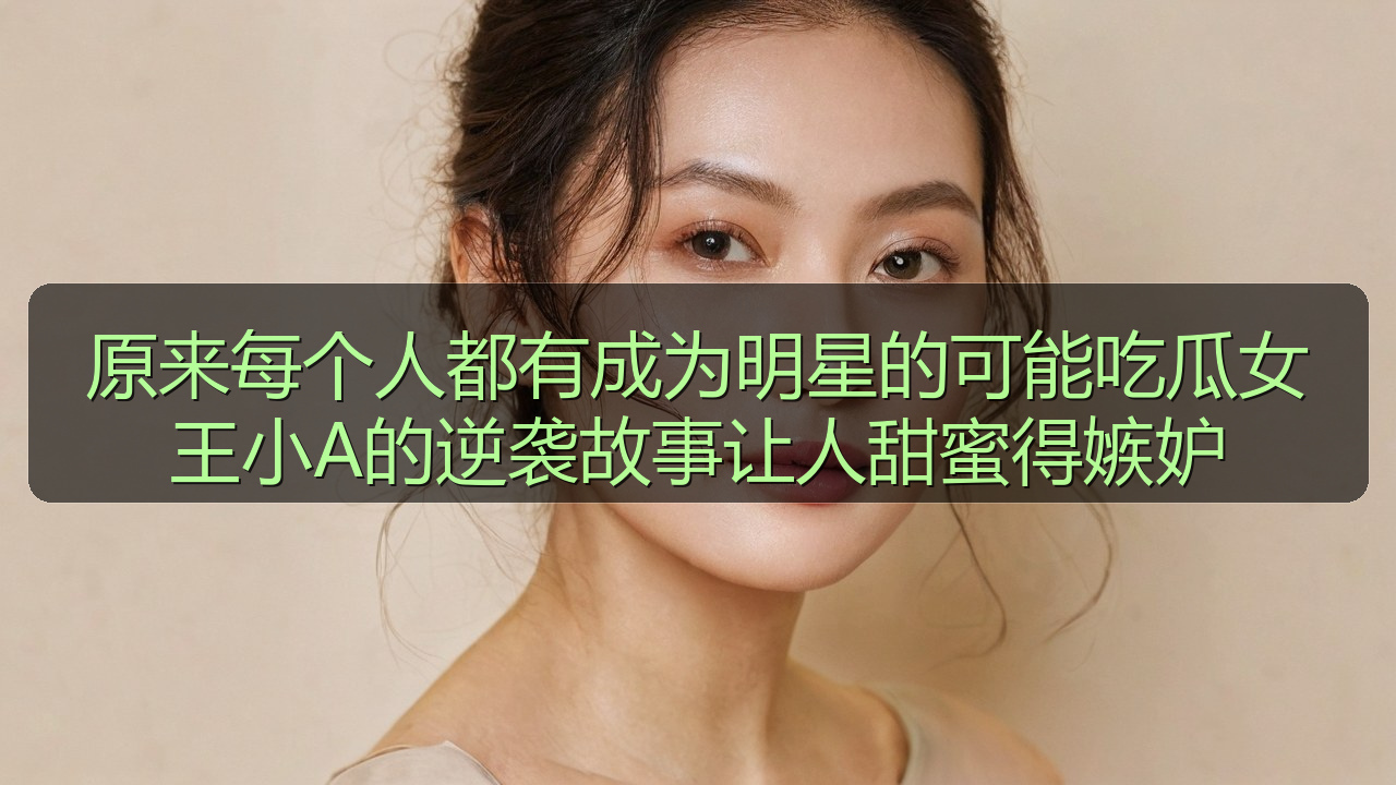 原来每个人都有成为明星的可能吃瓜女王小A的逆袭故事让人甜蜜得嫉妒