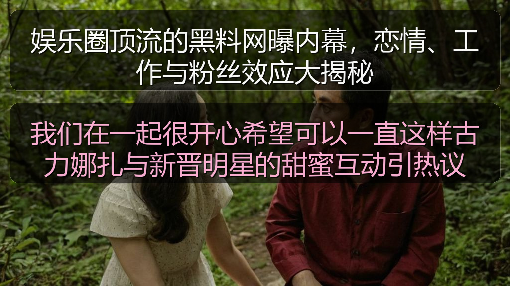 我们在一起很开心希望可以一直这样古力娜扎与新晋明星的甜蜜互动引热议