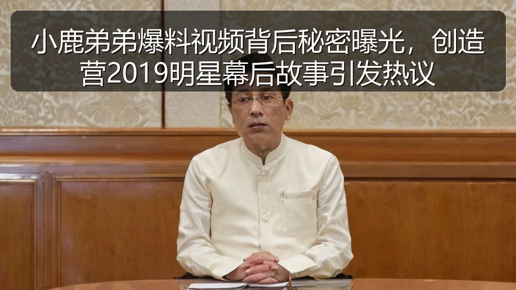 小鹿弟弟爆料视频背后秘密曝光，创造营2019明星幕后故事引发热议