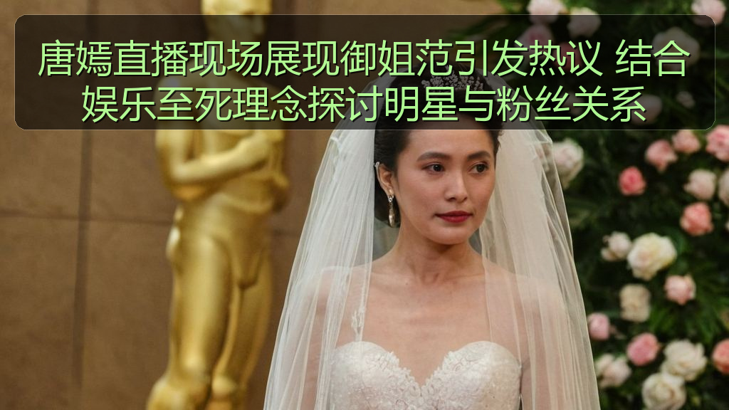 唐嫣直播现场展现御姐范引发热议 结合娱乐至死理念探讨明星与粉丝关系