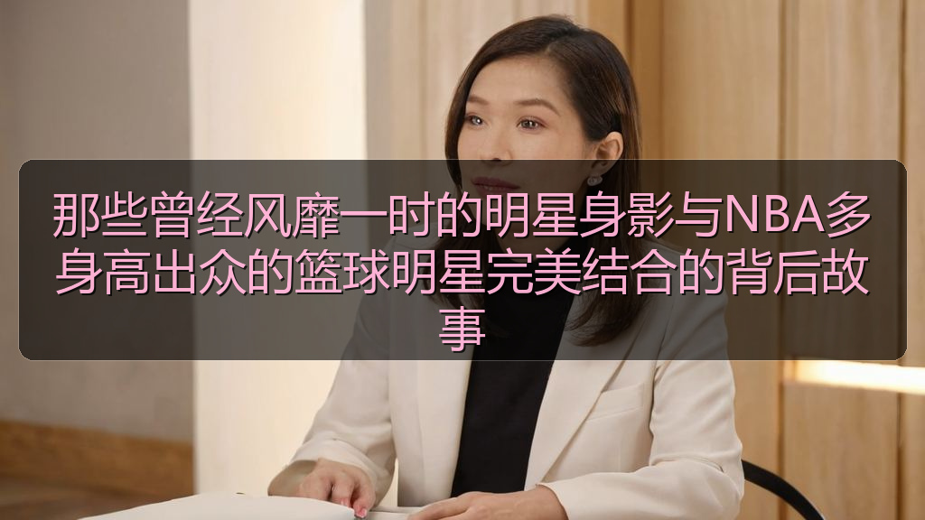 那些曾经风靡一时的明星身影与NBA多身高出众的篮球明星完美结合的背后故事