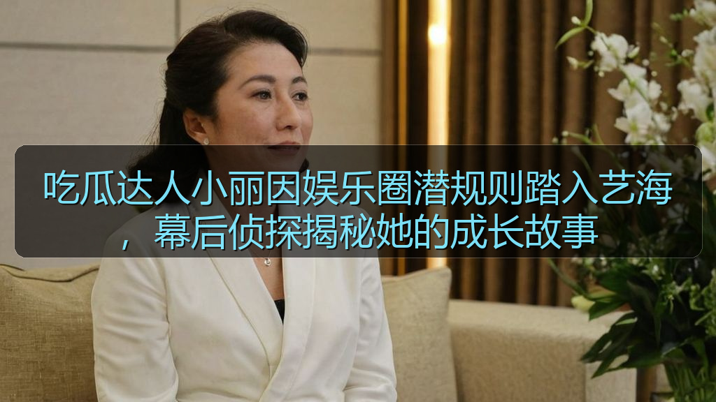 吃瓜达人小丽因娱乐圈潜规则踏入艺海，幕后侦探揭秘她的成长故事