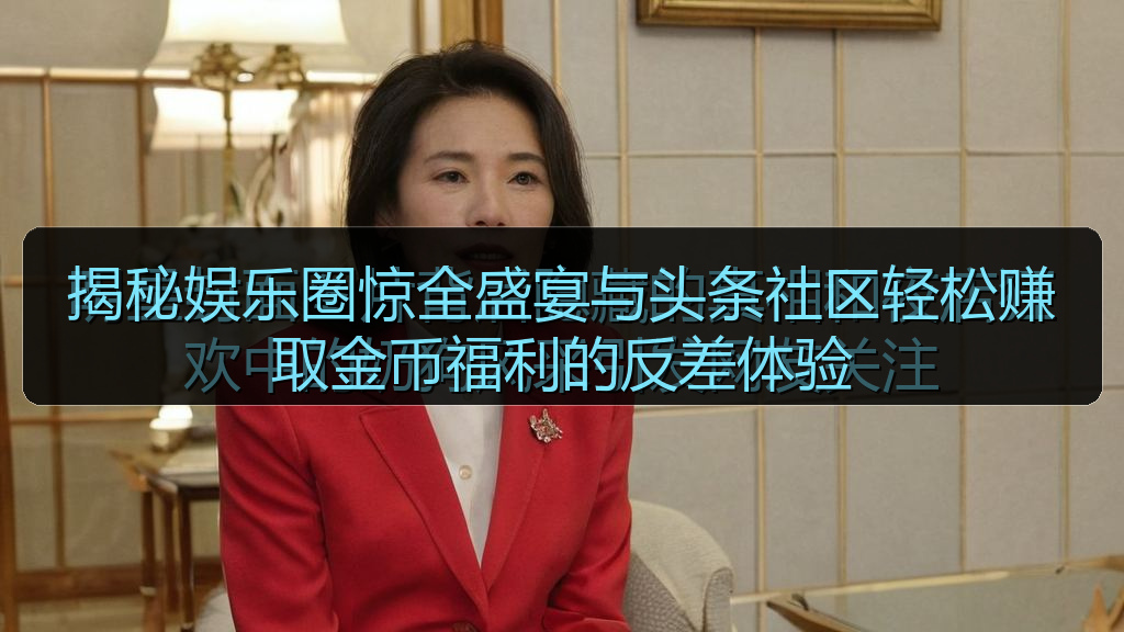 揭秘娱乐圈惊全盛宴与头条社区轻松赚取金币福利的反差体验