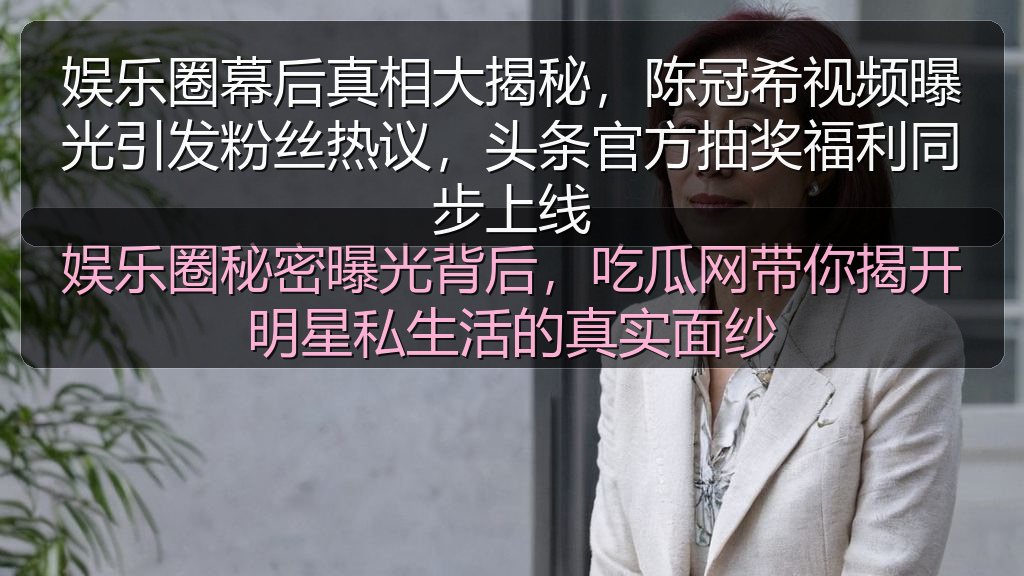 黑料网吃瓜 - 娱乐圈幕后真相大揭秘,陈冠希视频曝光引发粉丝热议,头条官方抽奖福利同步上线