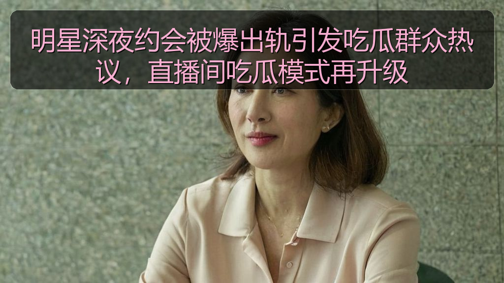 明星深夜约会被爆出轨引发吃瓜群众热议,直播间吃瓜模式再升级