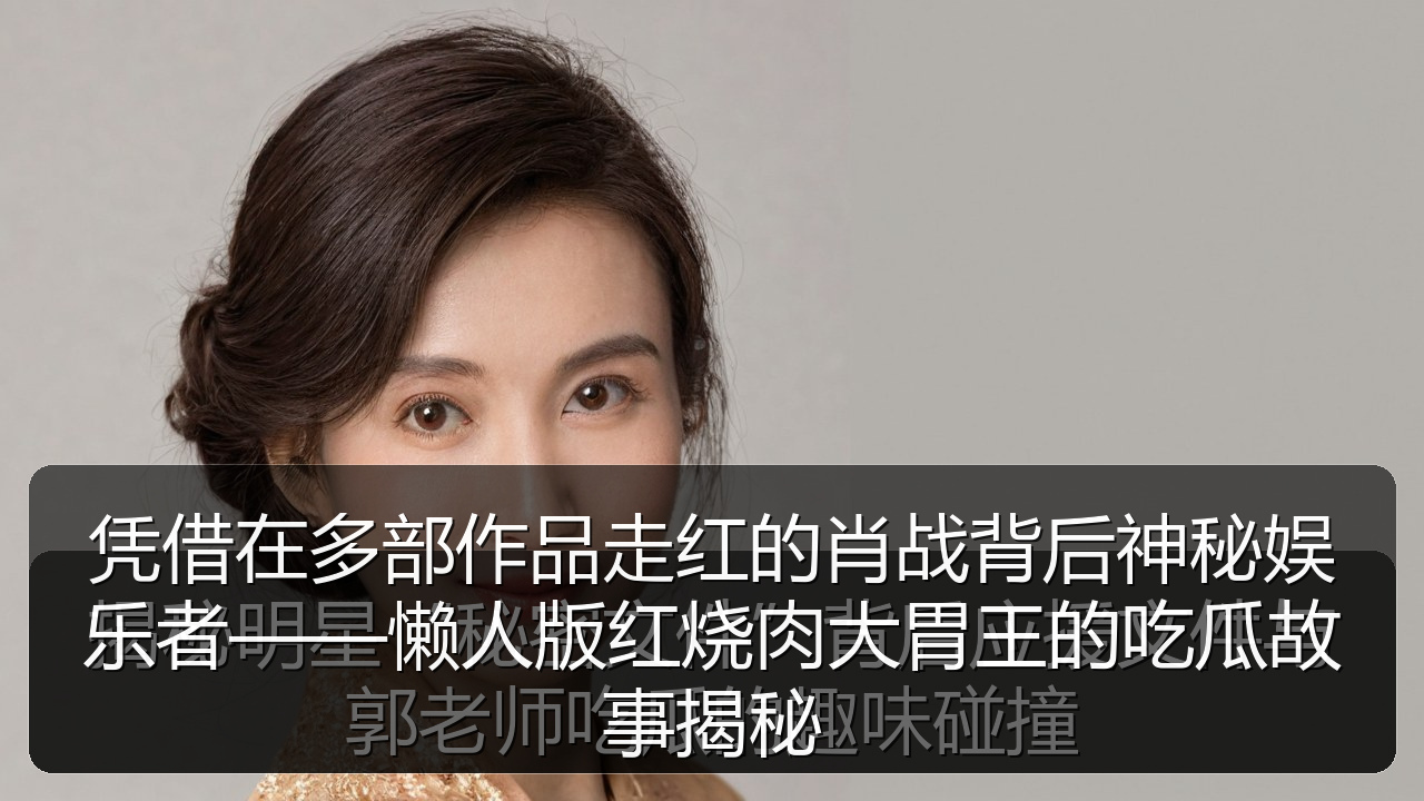 凭借在多部作品走红的肖战背后神秘娱乐者——懒人版红烧肉大胃王的吃瓜故事揭秘