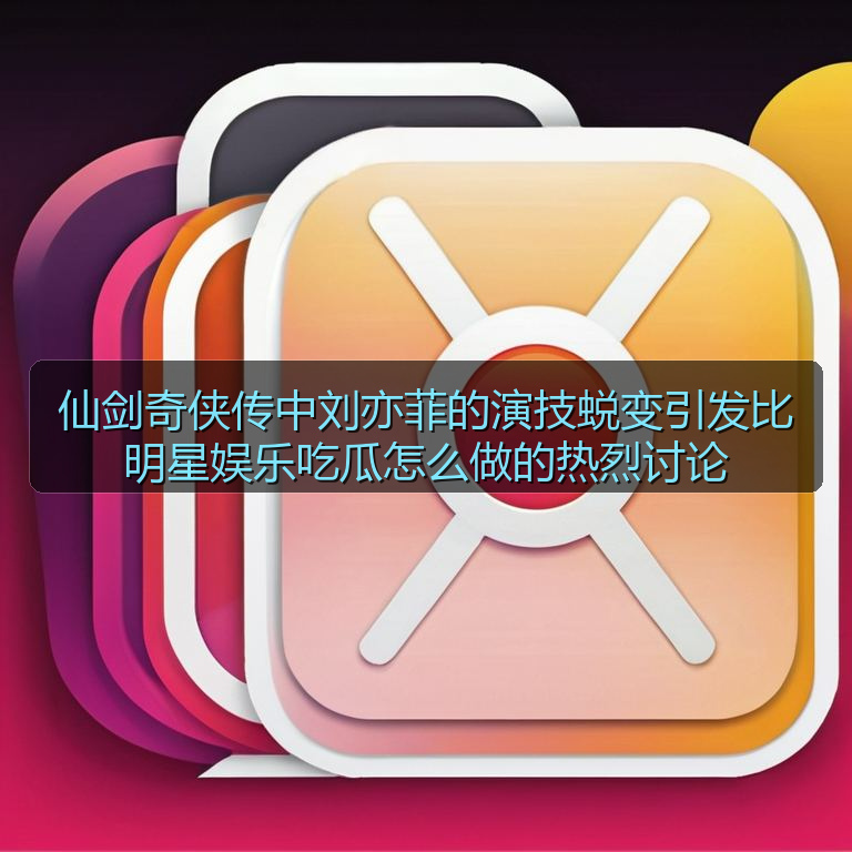 仙剑奇侠传中刘亦菲的演技蜕变引发比明星娱乐吃瓜怎么做的热烈讨论