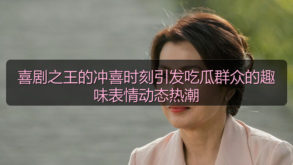 喜剧之王的冲喜时刻引发吃瓜群众的趣味表情动态热潮