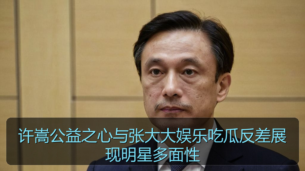 许嵩公益之心与张大大娱乐吃瓜反差展现明星多面性