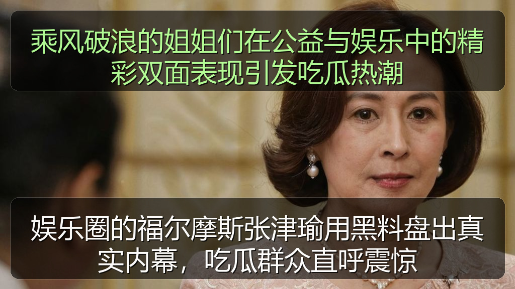 乘风破浪的姐姐们在公益与娱乐中的精彩双面表现引发吃瓜热潮