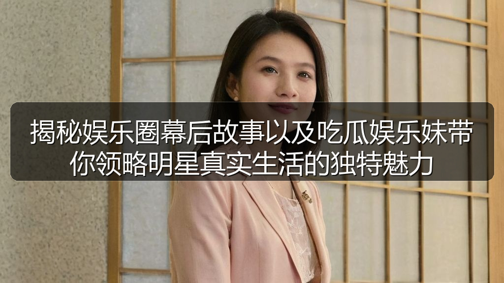 揭秘娱乐圈幕后故事以及吃瓜娱乐妹带你领略明星真实生活的独特魅力