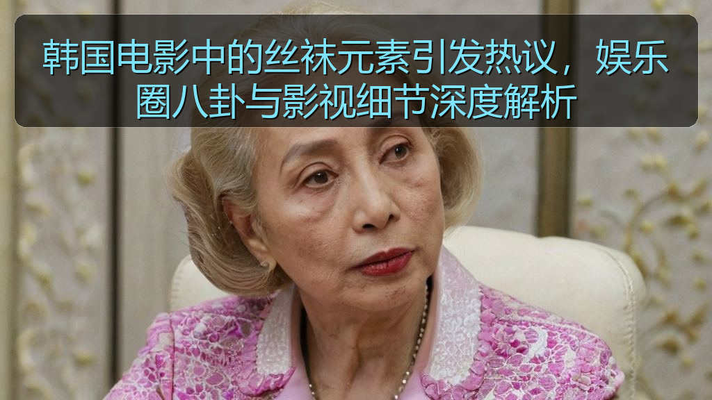 韩国电影中的丝袜元素引发热议，娱乐圈八卦与影视细节深度解析