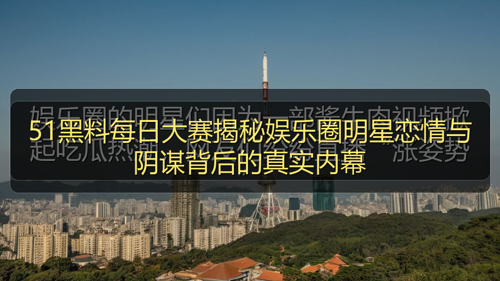 51黑料每日大赛揭秘娱乐圈明星恋情与阴谋背后的真实内幕