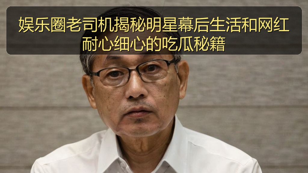 娱乐圈老司机揭秘明星幕后生活和网红耐心细心的吃瓜秘籍