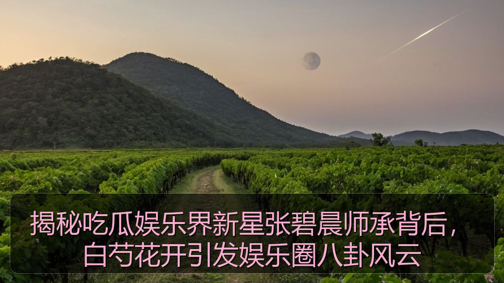 揭秘吃瓜娱乐界新星张碧晨师承背后，白芍花开引发娱乐圈八卦风云