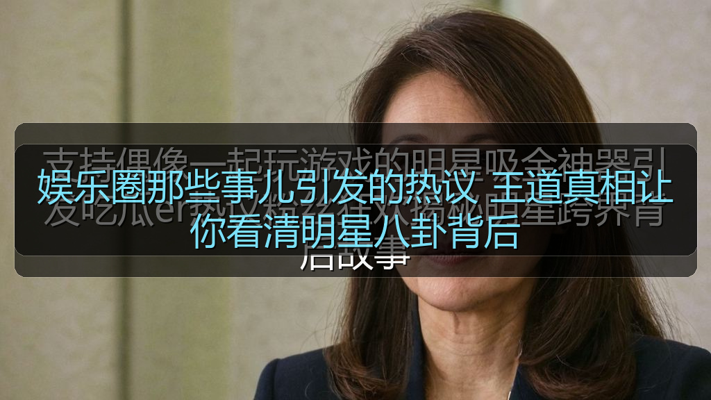 娱乐圈那些事儿引发的热议 王道真相让你看清明星八卦背后