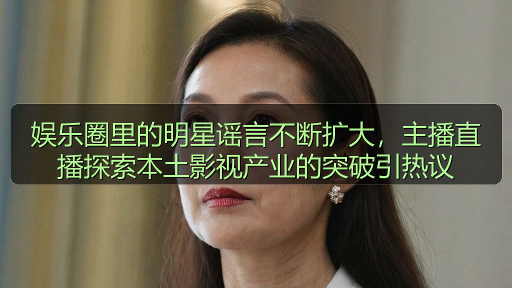 娱乐圈里的明星谣言不断扩大，主播直播探索本土影视产业的突破引热议