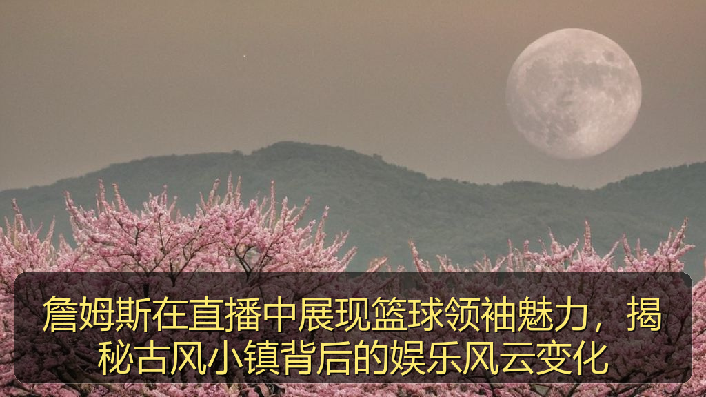 詹姆斯在直播中展现篮球领袖魅力，揭秘古风小镇背后的娱乐风云变化