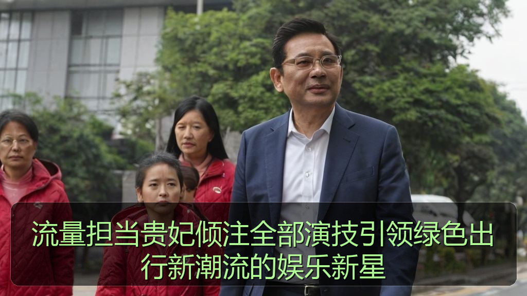 流量担当贵妃倾注全部演技引领绿色出行新潮流的娱乐新星