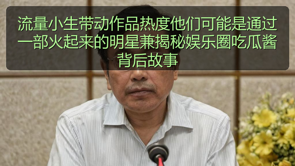 流量小生带动作品热度他们可能是通过一部火起来的明星兼揭秘娱乐圈吃瓜酱背后故事