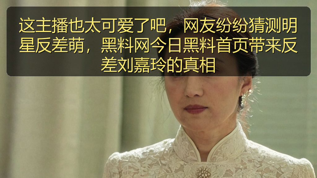这主播也太可爱了吧，网友纷纷猜测明星反差萌，黑料网今日黑料首页带来反差刘嘉玲的真相